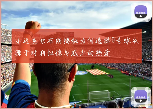 小迈克尔布朗揭秘为何选择0号球衣源于对利拉德与威少的热爱
