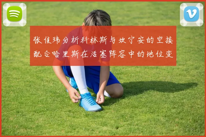 张佳玮分析科林斯与坎宁安的空接配合哈里斯在活塞阵容中的地位变化