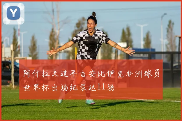 阿什拉夫追平吉安比伊克非洲球员世界杯出场纪录达11场