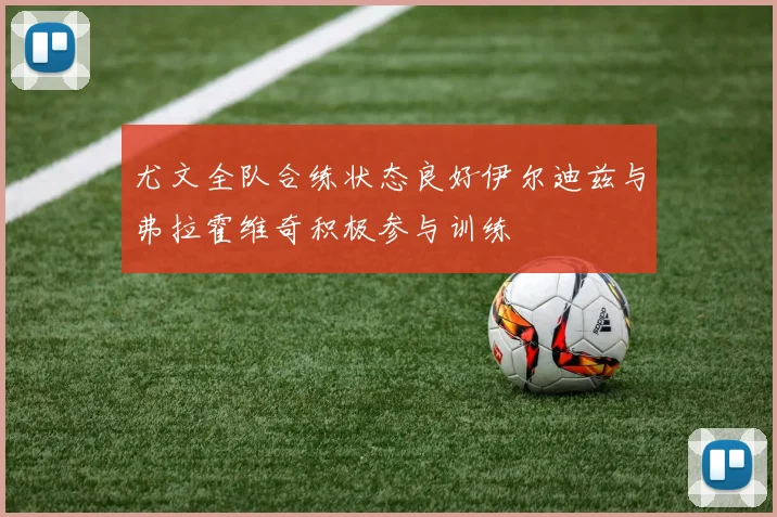 尤文全队合练状态良好伊尔迪兹与弗拉霍维奇积极参与训练