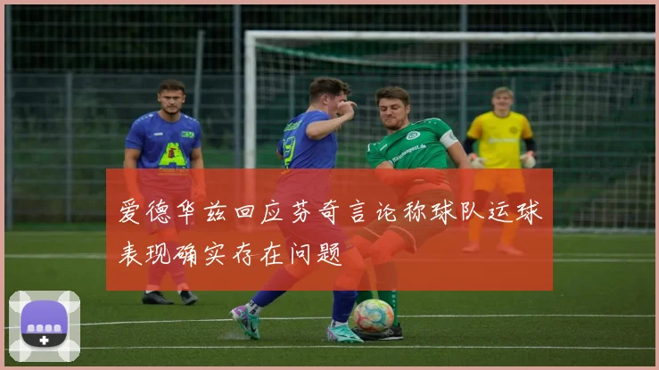 爱德华兹回应芬奇言论称球队运球表现确实存在问题