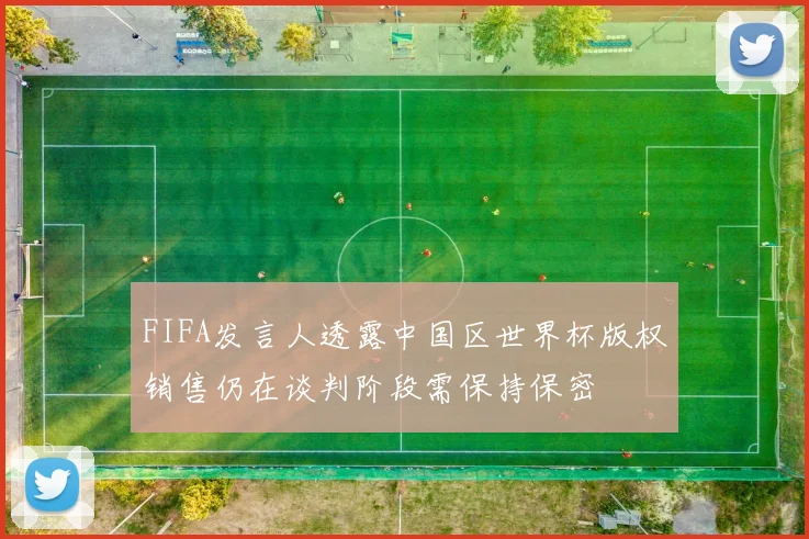 FIFA发言人透露中国区世界杯版权销售仍在谈判阶段需保持保密