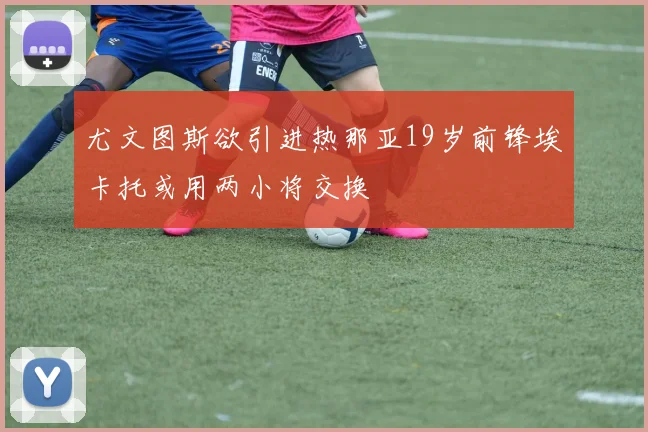 尤文图斯欲引进热那亚19岁前锋埃卡托或用两小将交换