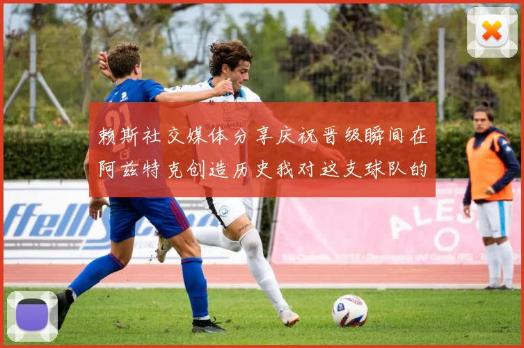 赖斯社交媒体分享庆祝晋级瞬间在阿兹特克创造历史我对这支球队的热爱无以言表