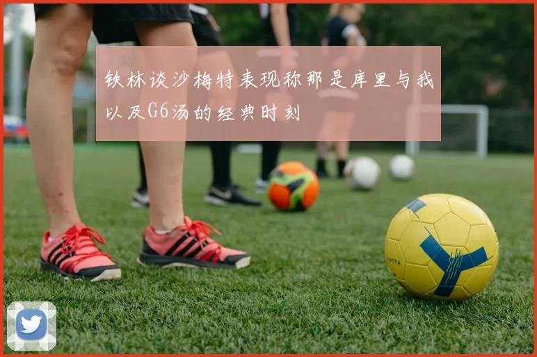 铁林谈沙梅特表现称那是库里与我以及G6汤的经典时刻