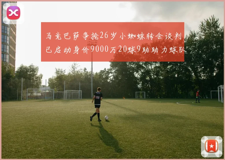 马竞巴萨争抢26岁小蜘蛛转会谈判已启动身价9000万20球9助助力球队