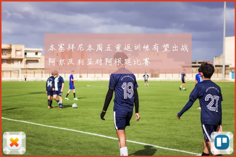 本塞拜尼本周五重返训练有望出战阿尔及利亚对阿根廷比赛