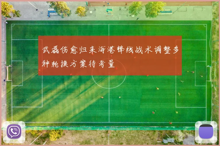 武磊伤愈归来海港锋线战术调整多种轮换方案待考量