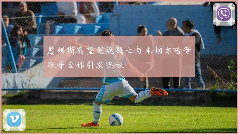 詹姆斯有望重返骑士与米切尔哈登联手合作引发热议