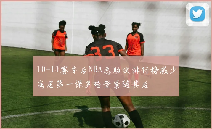 10-11赛季后NBA总助攻排行榜威少高居第一保罗哈登紧随其后