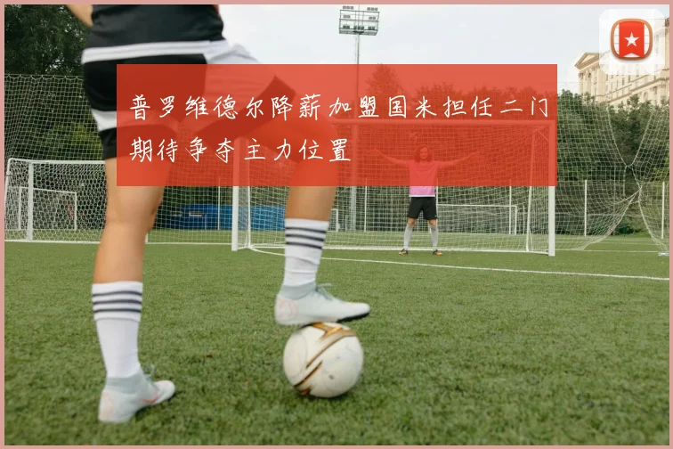 普罗维德尔降薪加盟国米担任二门期待争夺主力位置