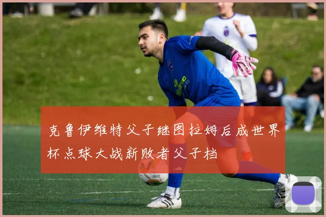 克鲁伊维特父子继图拉姆后成世界杯点球大战新败者父子档