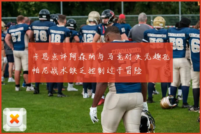卡恩点评阿森纳与马竞对决无趣孔帕尼战术缺乏控制过于冒险