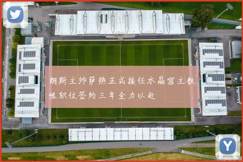 朗斯主帅萨热正式接任水晶宫主教练职位签约三年全力以赴