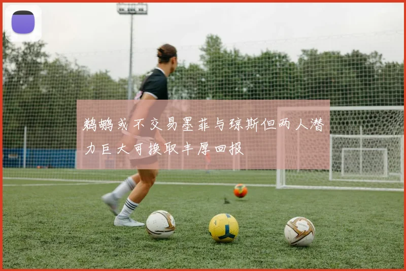 鹈鹕或不交易墨菲与琼斯但两人潜力巨大可换取丰厚回报