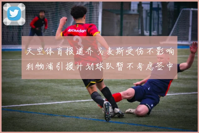 天空体育报道乔戈麦斯受伤不影响利物浦引援计划球队暂不考虑签中卫
