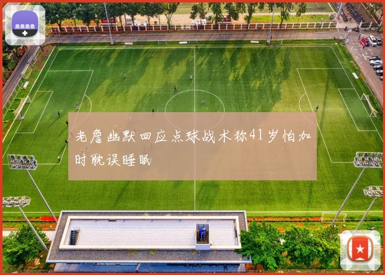 老詹幽默回应点球战术称41岁怕加时耽误睡眠