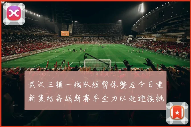 武汉三镇一线队短暂休整后今日重新集结备战新赛季全力以赴迎接挑战
