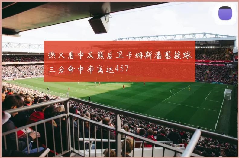 热火看中灰熊后卫卡姆斯潘塞接球三分命中率高达457