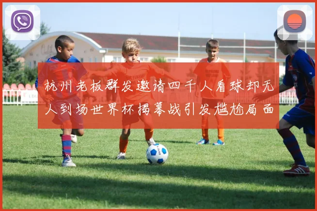 杭州老板群发邀请四千人看球却无人到场世界杯揭幕战引发尴尬局面
