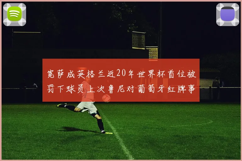 宽萨成英格兰近20年世界杯首位被罚下球员上次鲁尼对葡萄牙红牌事件回顾