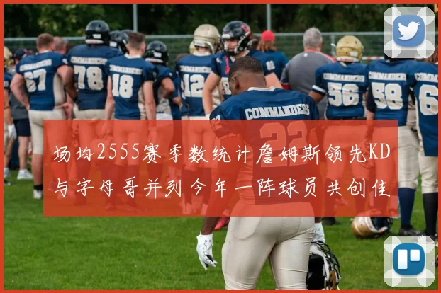 场均2555赛季数统计詹姆斯领先KD与字母哥并列今年一阵球员共创佳绩