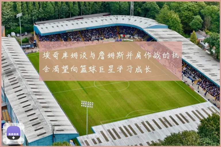 埃奇库姆谈与詹姆斯并肩作战的机会渴望向篮球巨星学习成长