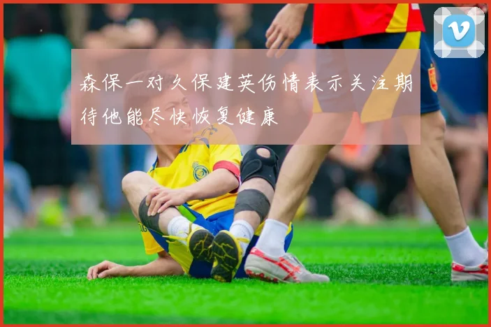 森保一对久保建英伤情表示关注期待他能尽快恢复健康