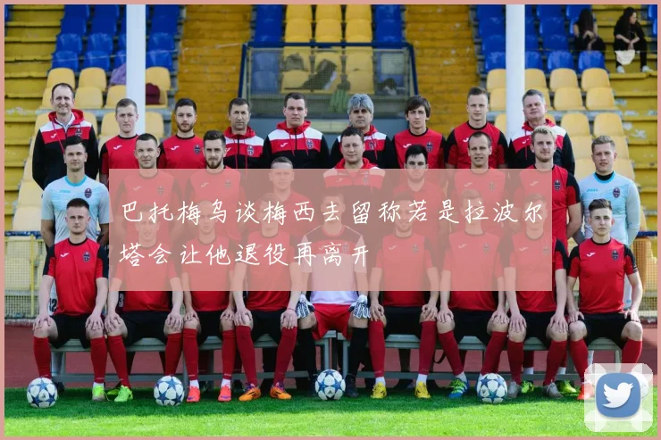 巴托梅乌谈梅西去留称若是拉波尔塔会让他退役再离开