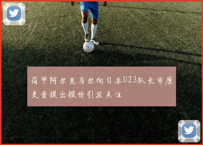 荷甲阿尔克马尔向日本U23队长市原吏音提出报价引发关注