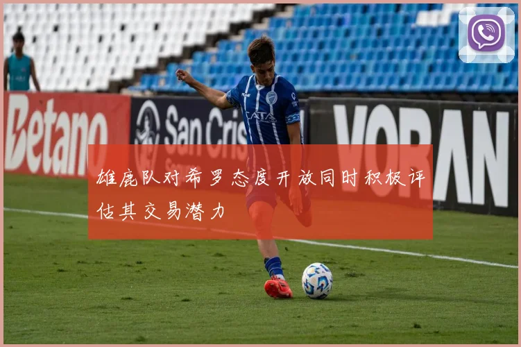 雄鹿队对希罗态度开放同时积极评估其交易潜力