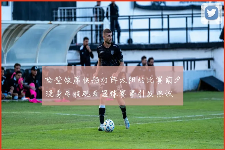 哈登缺席快船对阵太阳的比赛前夕现身母校观看篮球赛事引发热议