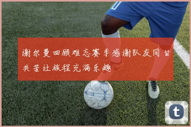 谢尔曼回顾难忘赛季感谢队友同甘共苦让旅程充满乐趣